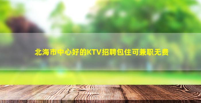 北海市中心好的KTV招聘包住可兼职无费
